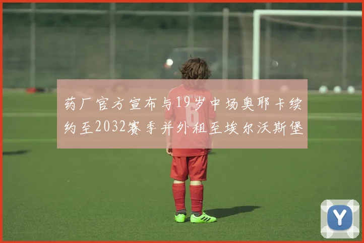 药厂官方宣布与19岁中场奥耶卡续约至2032赛季并外租至埃尔沃斯堡