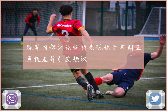 绿军内部讨论怀特表现优于布朗正负值差异引发热议