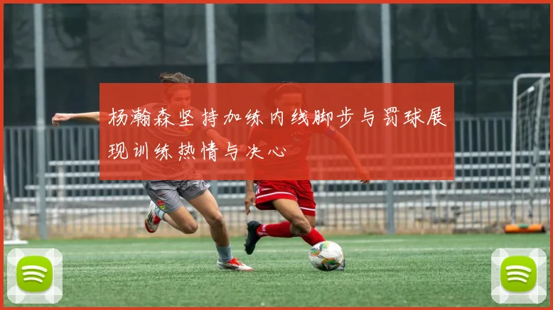 杨瀚森坚持加练内线脚步与罚球展现训练热情与决心