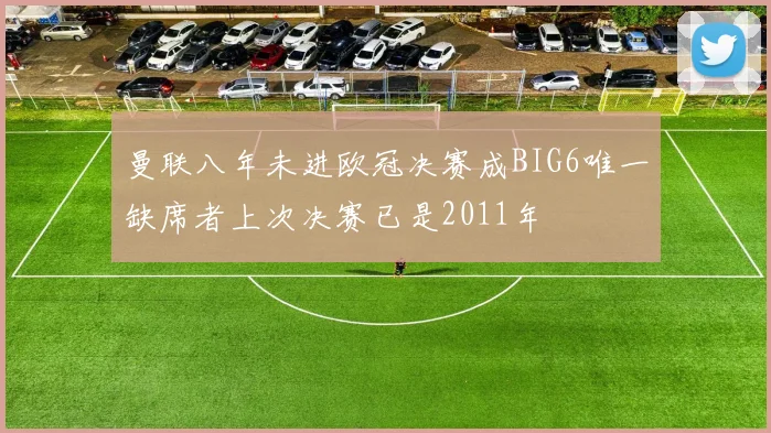 曼联八年未进欧冠决赛成BIG6唯一缺席者上次决赛已是2011年