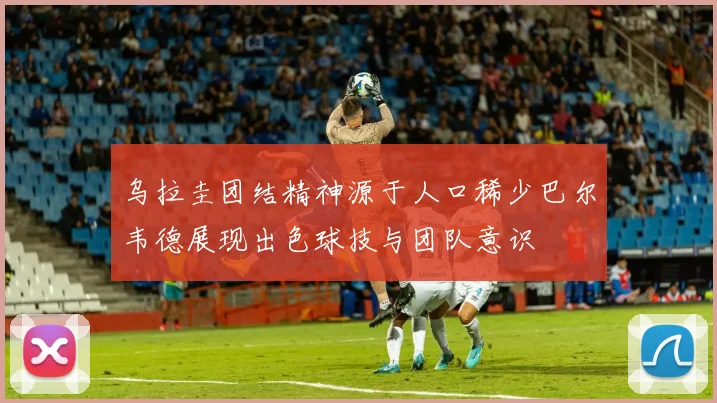 乌拉圭团结精神源于人口稀少巴尔韦德展现出色球技与团队意识
