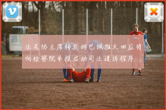 法足协主席转发姆巴佩推文回应将向检察院举报启动司法追诉程序