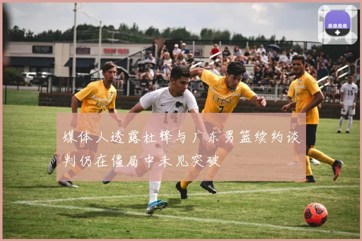 媒体人透露杜锋与广东男篮续约谈判仍在僵局中未见突破