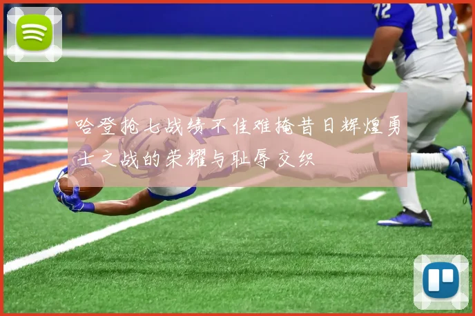 哈登抢七战绩不佳难掩昔日辉煌勇士之战的荣耀与耻辱交织
