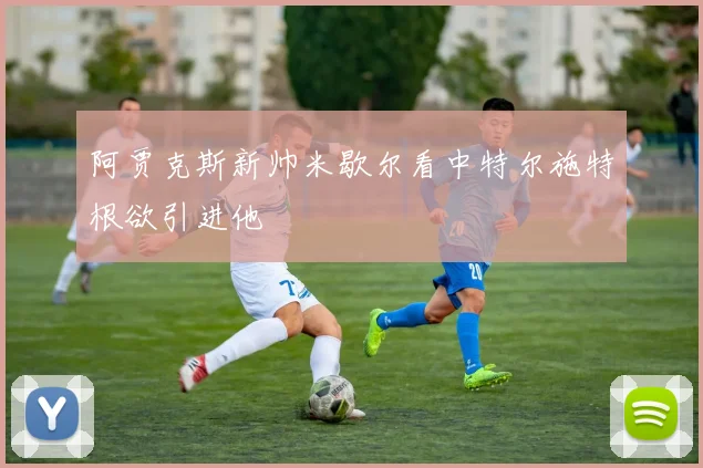 阿贾克斯新帅米歇尔看中特尔施特根欲引进他