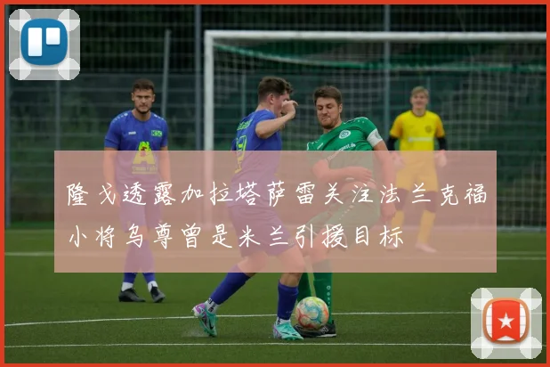 隆戈透露加拉塔萨雷关注法兰克福小将乌尊曾是米兰引援目标
