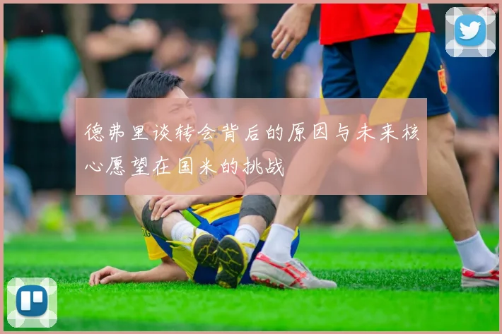德弗里谈转会背后的原因与未来核心愿望在国米的挑战