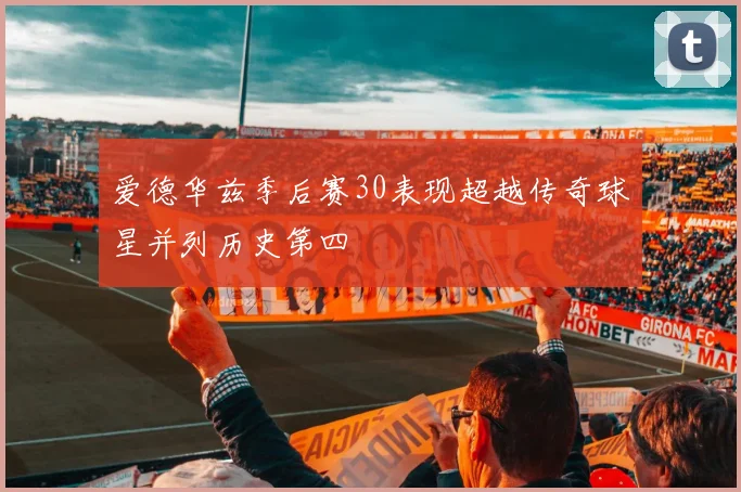 爱德华兹季后赛30表现超越传奇球星并列历史第四