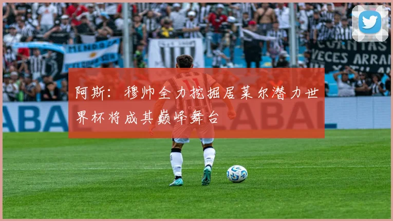 阿斯：穆帅全力挖掘居莱尔潜力世界杯将成其巅峰舞台
