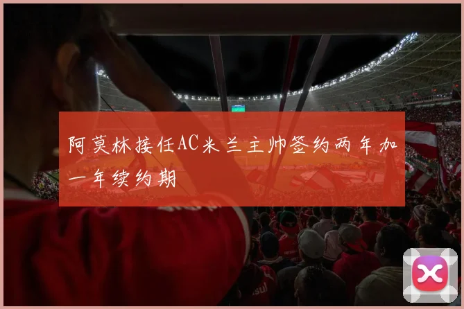 阿莫林接任AC米兰主帅签约两年加一年续约期