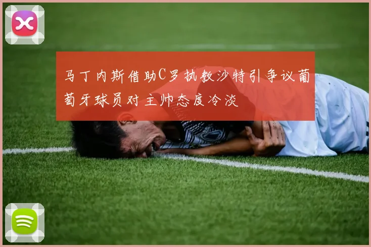 马丁内斯借助C罗执教沙特引争议葡萄牙球员对主帅态度冷淡