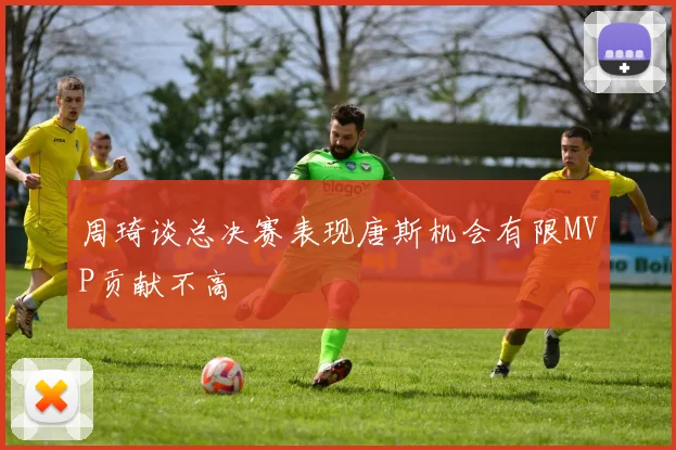 周琦谈总决赛表现唐斯机会有限MVP贡献不高