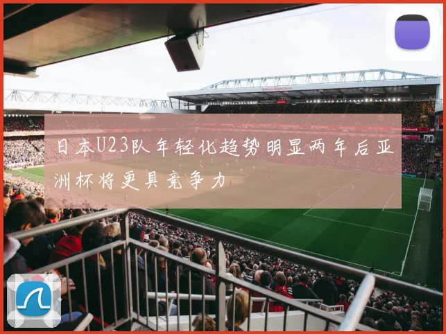 日本U23队年轻化趋势明显两年后亚洲杯将更具竞争力