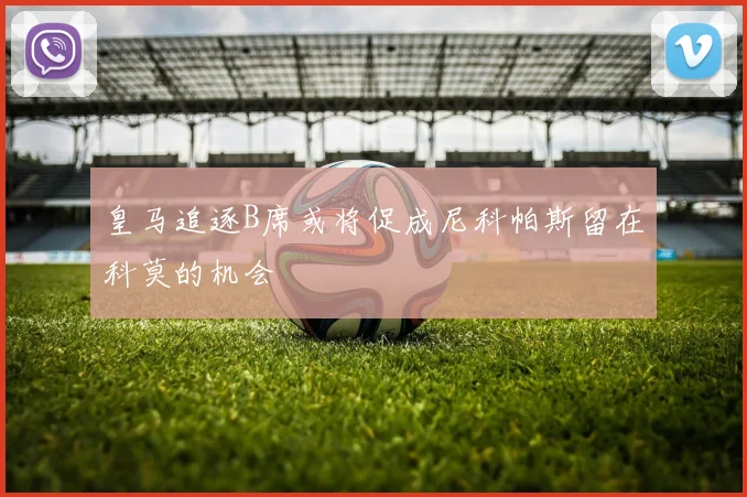 皇马追逐B席或将促成尼科帕斯留在科莫的机会